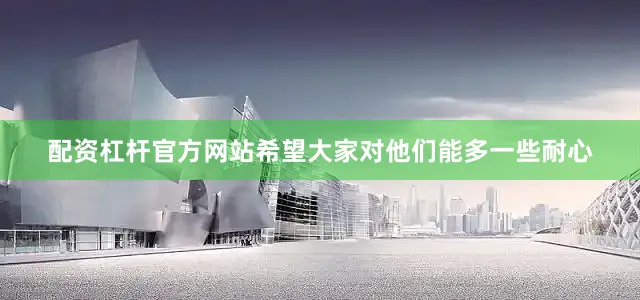 配资杠杆官方网站希望大家对他们能多一些耐心
