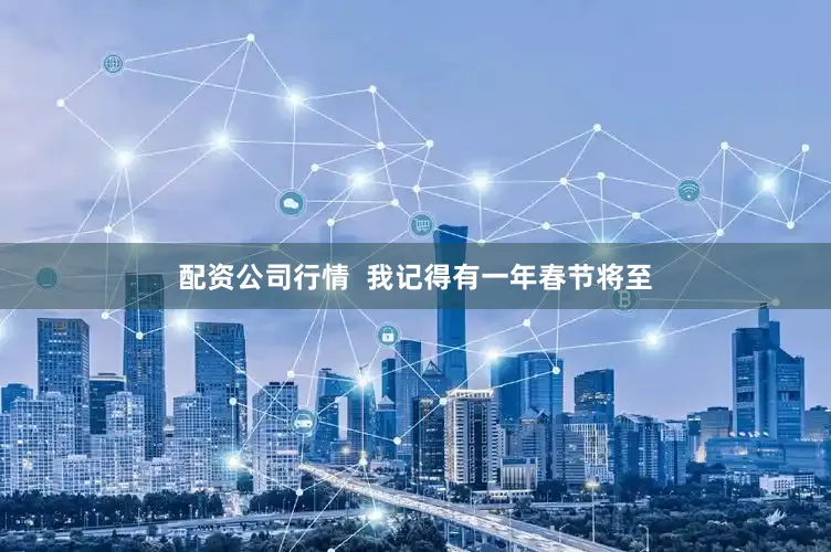 配资公司行情  我记得有一年春节将至