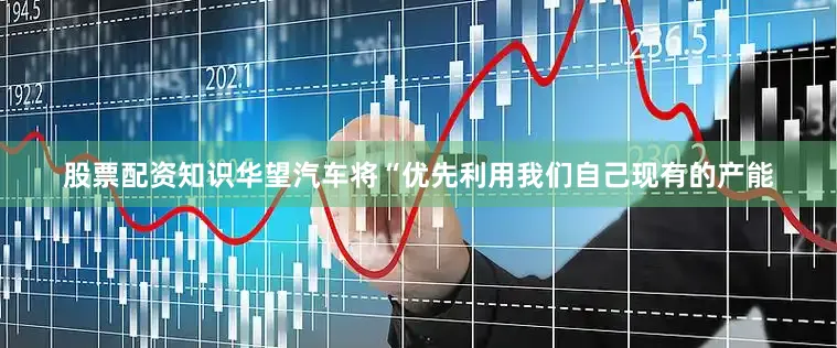 股票配资知识华望汽车将“优先利用我们自己现有的产能