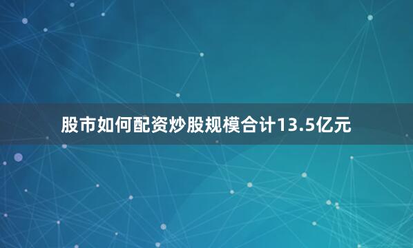 股市如何配资炒股规模合计13.5亿元