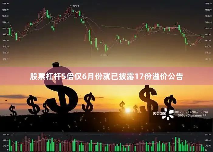 股票杠杆5倍仅6月份就已披露17份溢价公告