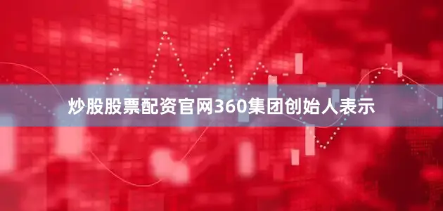 炒股股票配资官网360集团创始人表示