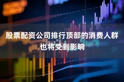 股票配资公司排行顶部的消费人群也将受到影响