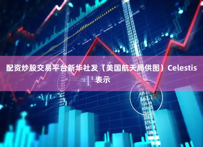配资炒股交易平台新华社发（美国航天局供图）Celestis 表示