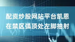 配资炒股网站平台凯恩在禁区弧顶处左脚抽射