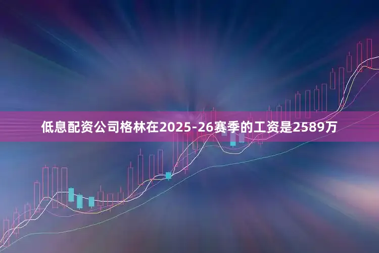 低息配资公司格林在2025-26赛季的工资是2589万