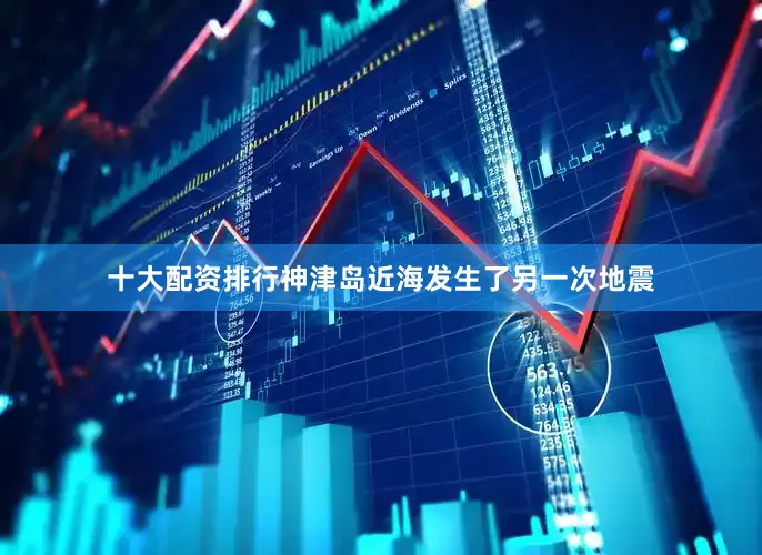 十大配资排行神津岛近海发生了另一次地震