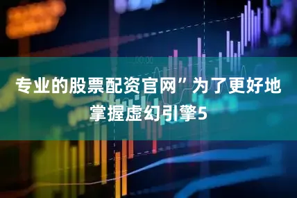 专业的股票配资官网”为了更好地掌握虚幻引擎5
