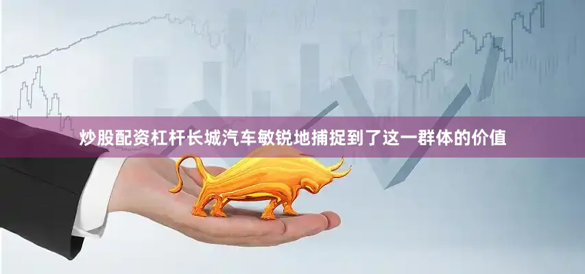 炒股配资杠杆长城汽车敏锐地捕捉到了这一群体的价值