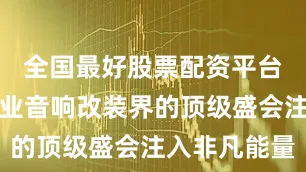 全国最好股票配资平台为这场专业音响改装界的顶级盛会注入非凡能量