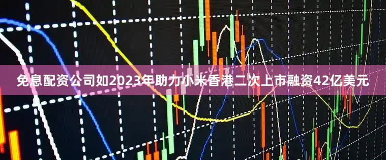 免息配资公司如2023年助力小米香港二次上市融资42亿美元