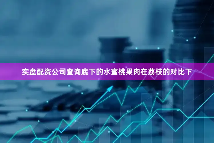 实盘配资公司查询底下的水蜜桃果肉在荔枝的对比下