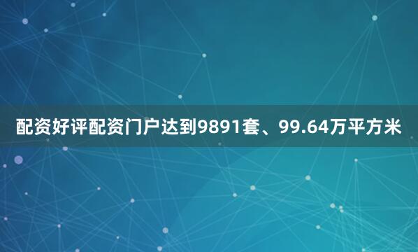 配资好评配资门户达到9891套、99.64万平方米