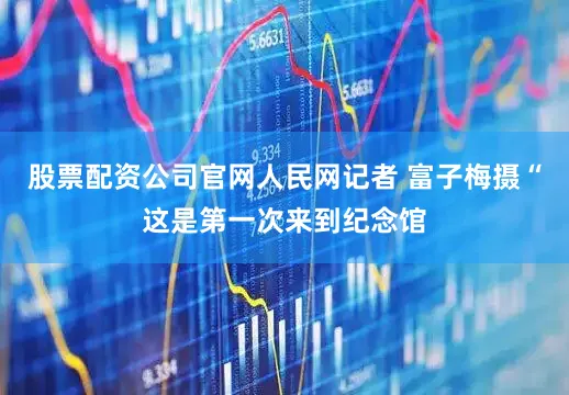 股票配资公司官网人民网记者 富子梅摄“这是第一次来到纪念馆
