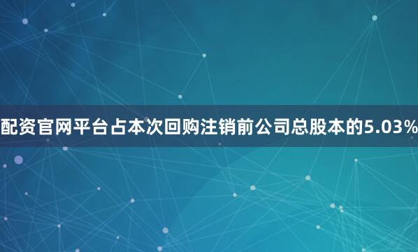配资官网平台占本次回购注销前公司总股本的5.03%