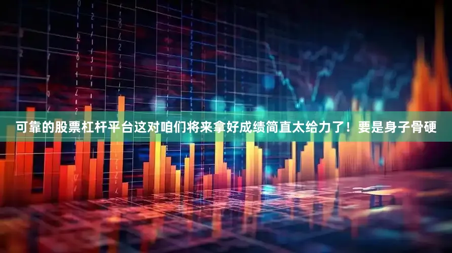 可靠的股票杠杆平台这对咱们将来拿好成绩简直太给力了！要是身子骨硬