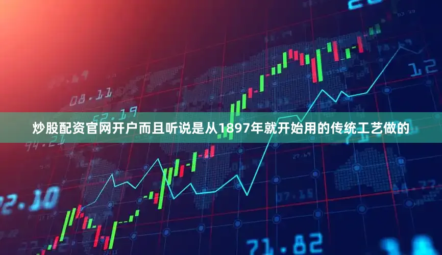 炒股配资官网开户而且听说是从1897年就开始用的传统工艺做的