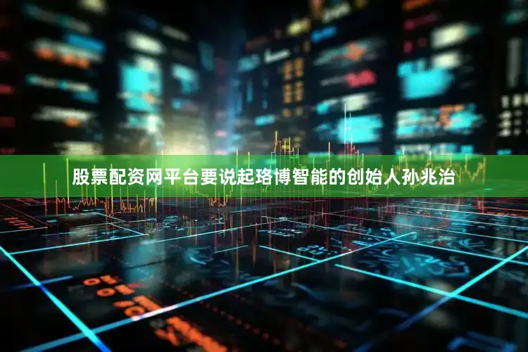 股票配资网平台要说起珞博智能的创始人孙兆治