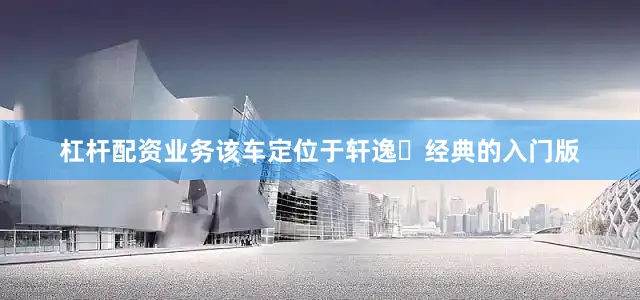 杠杆配资业务该车定位于轩逸・经典的入门版