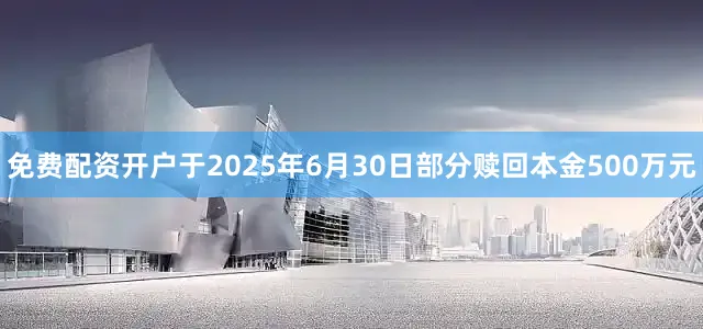 免费配资开户于2025年6月30日部分赎回本金500万元
