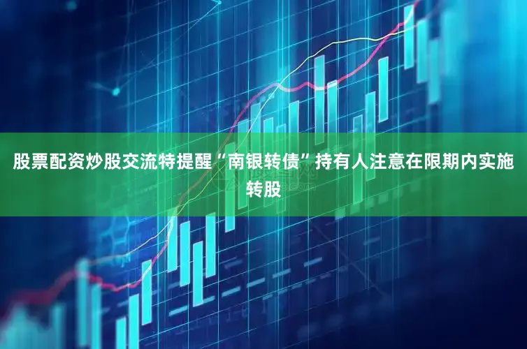 股票配资炒股交流特提醒“南银转债”持有人注意在限期内实施转股
