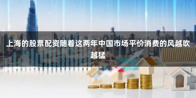 上海的股票配资　　随着这两年中国市场平价消费的风越吹越猛