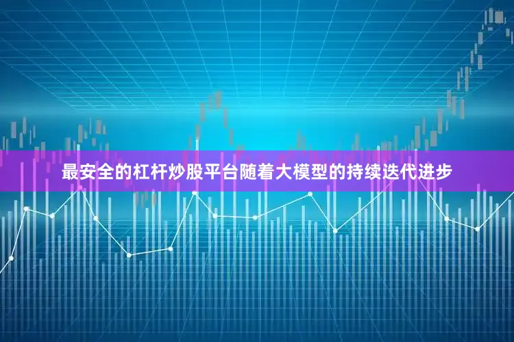 最安全的杠杆炒股平台随着大模型的持续迭代进步