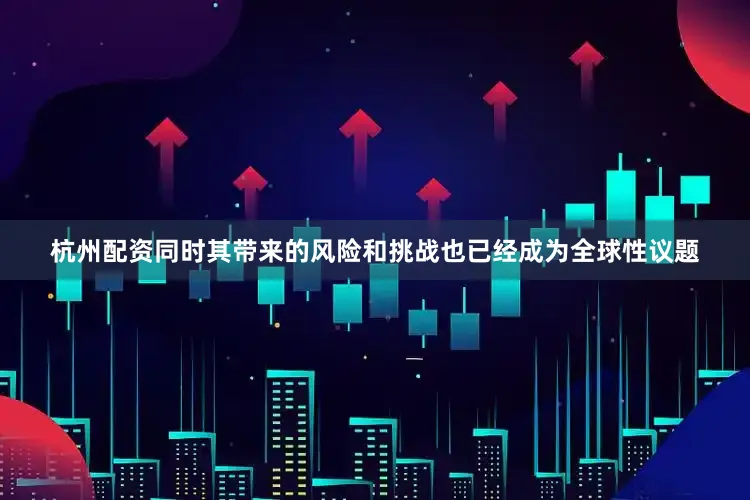 杭州配资同时其带来的风险和挑战也已经成为全球性议题