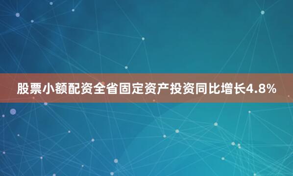 股票小额配资全省固定资产投资同比增长4.8%