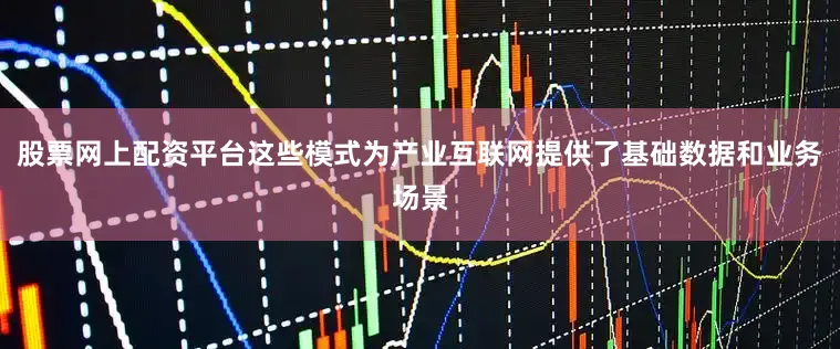 股票网上配资平台这些模式为产业互联网提供了基础数据和业务场景