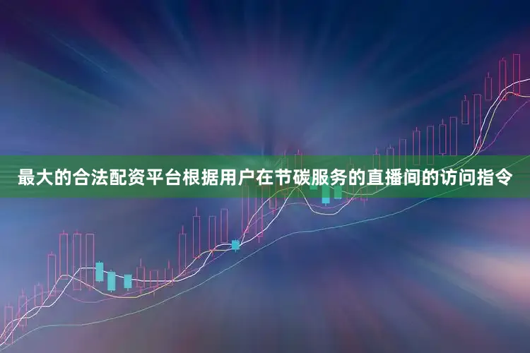 最大的合法配资平台根据用户在节碳服务的直播间的访问指令