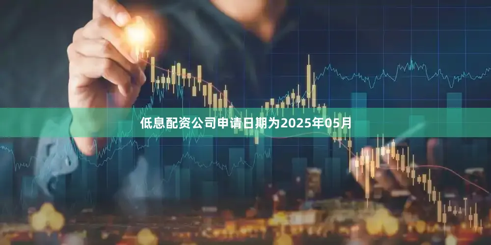 低息配资公司申请日期为2025年05月