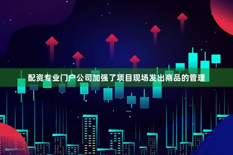 配资专业门户公司加强了项目现场发出商品的管理