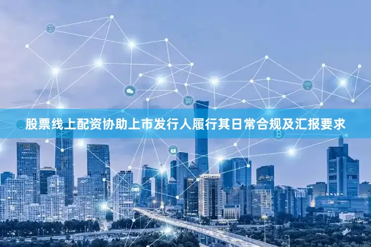 股票线上配资协助上市发行人履行其日常合规及汇报要求