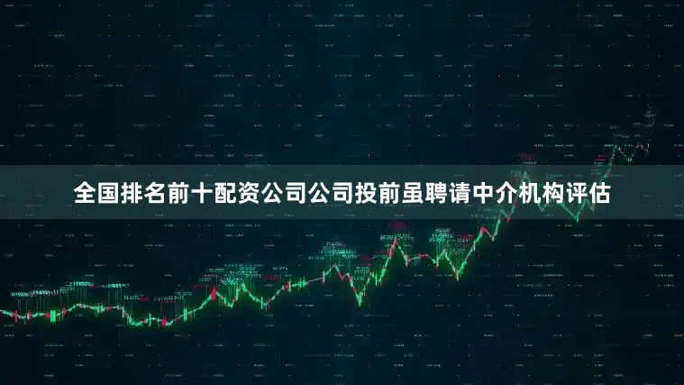 全国排名前十配资公司公司投前虽聘请中介机构评估