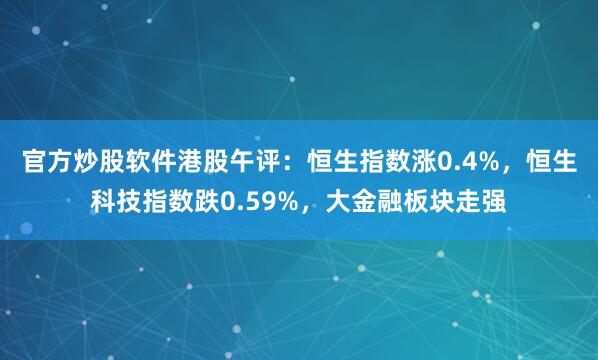 官方炒股软件港股午评：恒生指数涨0.4%，恒生科技指数跌0.59%，大金融板块走强