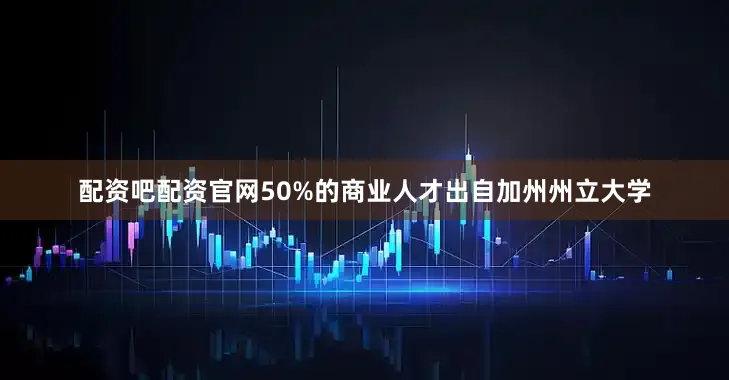 配资吧配资官网50%的商业人才出自加州州立大学