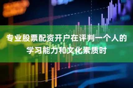 专业股票配资开户在评判一个人的学习能力和文化素质时