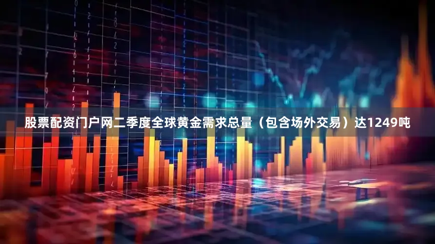 股票配资门户网二季度全球黄金需求总量（包含场外交易）达1249吨