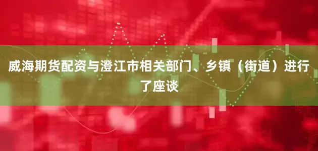 威海期货配资与澄江市相关部门、乡镇（街道）进行了座谈