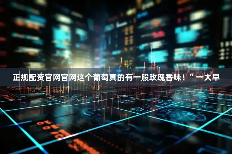 正规配资官网官网这个葡萄真的有一股玫瑰香味！”一大早