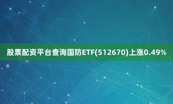 股票配资平台查询国防ETF(512670)上涨0.49%