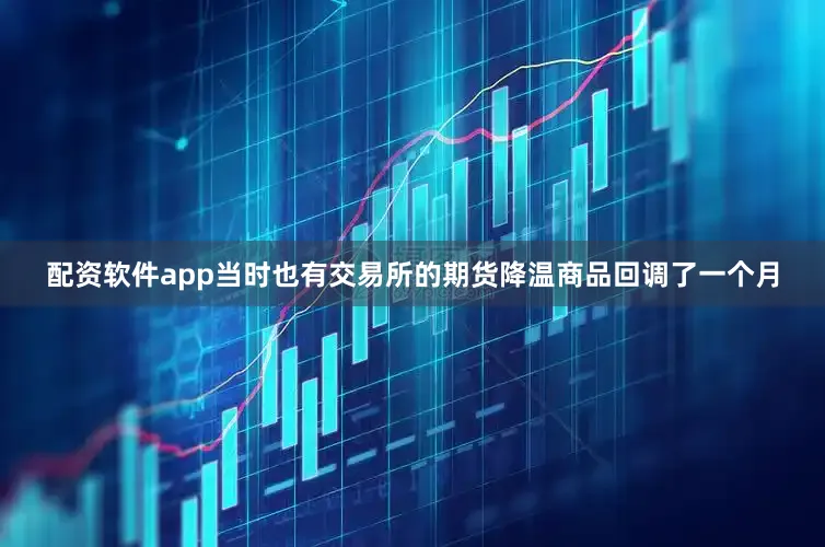配资软件app当时也有交易所的期货降温商品回调了一个月