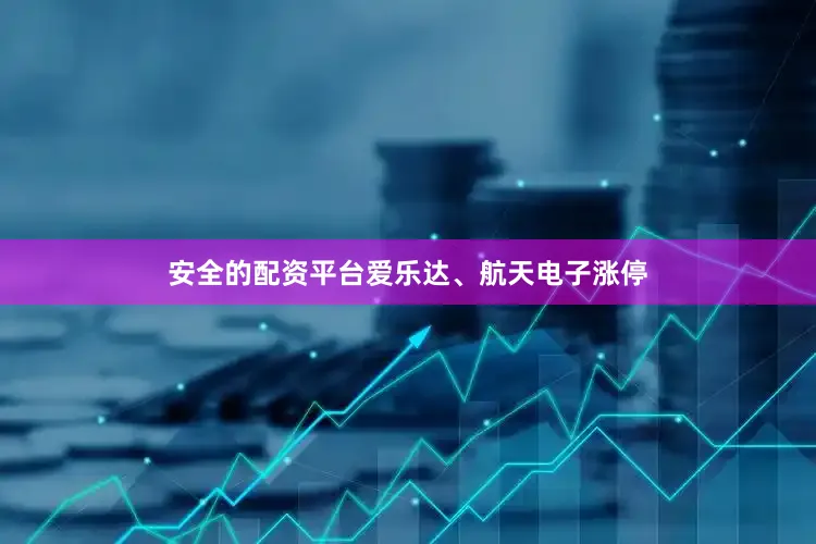 安全的配资平台爱乐达、航天电子涨停