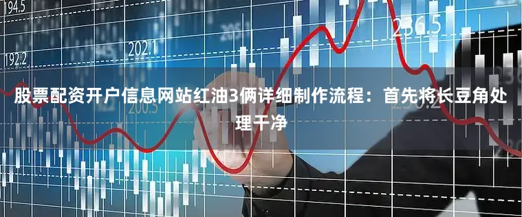 股票配资开户信息网站红油3俩详细制作流程：首先将长豆角处理干净