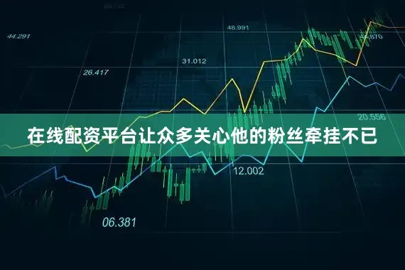 在线配资平台让众多关心他的粉丝牵挂不已