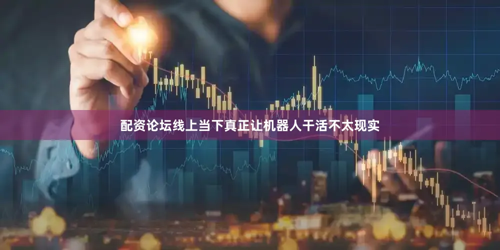 配资论坛线上当下真正让机器人干活不太现实