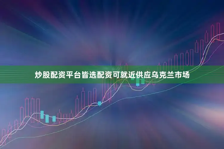 炒股配资平台皆选配资可就近供应乌克兰市场