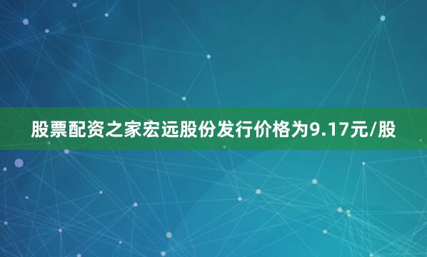 股票配资之家宏远股份发行价格为9.17元/股