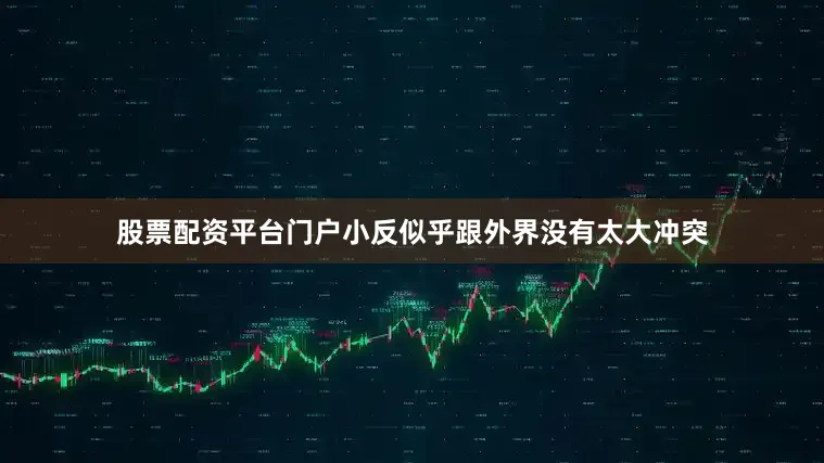 股票配资平台门户小反似乎跟外界没有太大冲突